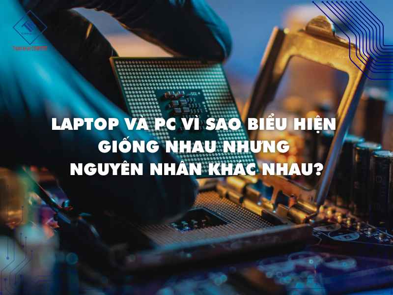 Giải đáp lý do vì sao Laptop và PC nguyên nhân lại khác nhưng biểu hiện lại giống nhau ?