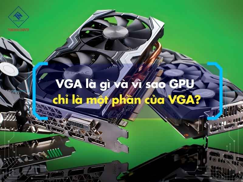 VGA là gì và vì sao GPU chỉ là một phần của VGA?