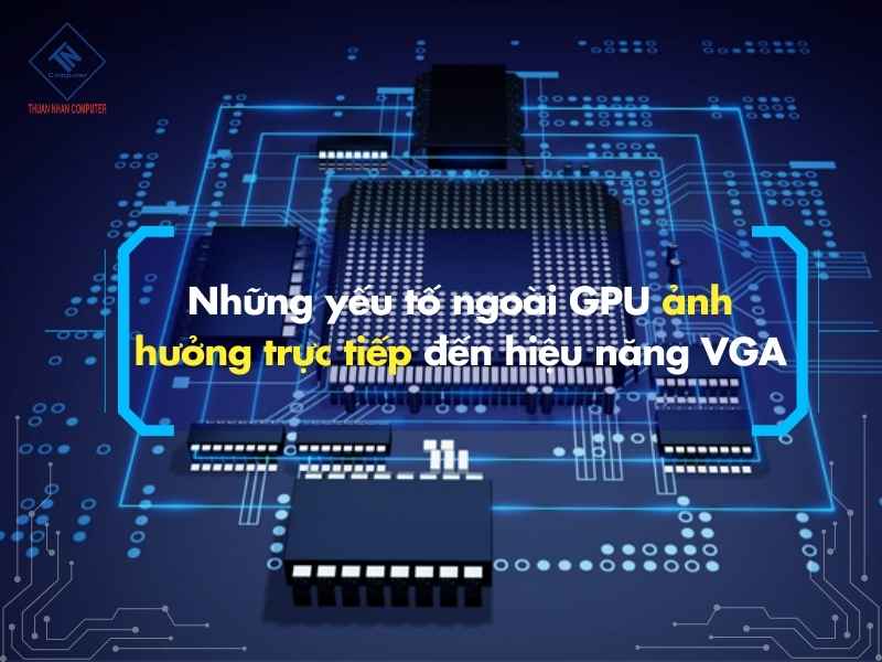 Những yếu tố ngoài GPU ảnh hưởng trực tiếp đến hiệu năng VGA