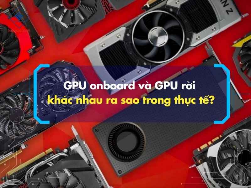 GPU onboard và GPU rời khác nhau ra sao trong thực tế?
