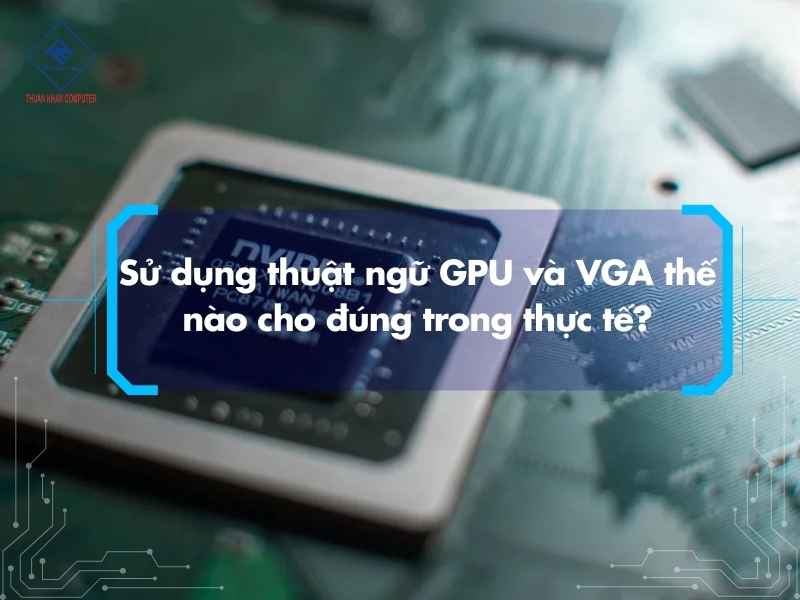 Sử dụng thuật ngữ GPU và VGA thế nào cho đúng trong thực tế?