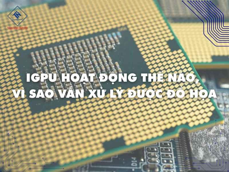 iGPU hoạt động thế nào, vì sao vẫn xử lý được đồ họa