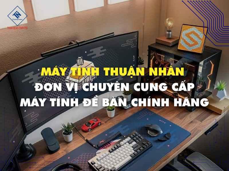 Máy tính Thuận Nhân - đơn vị chuyên cung cấp máy tính để bàn chính hãng