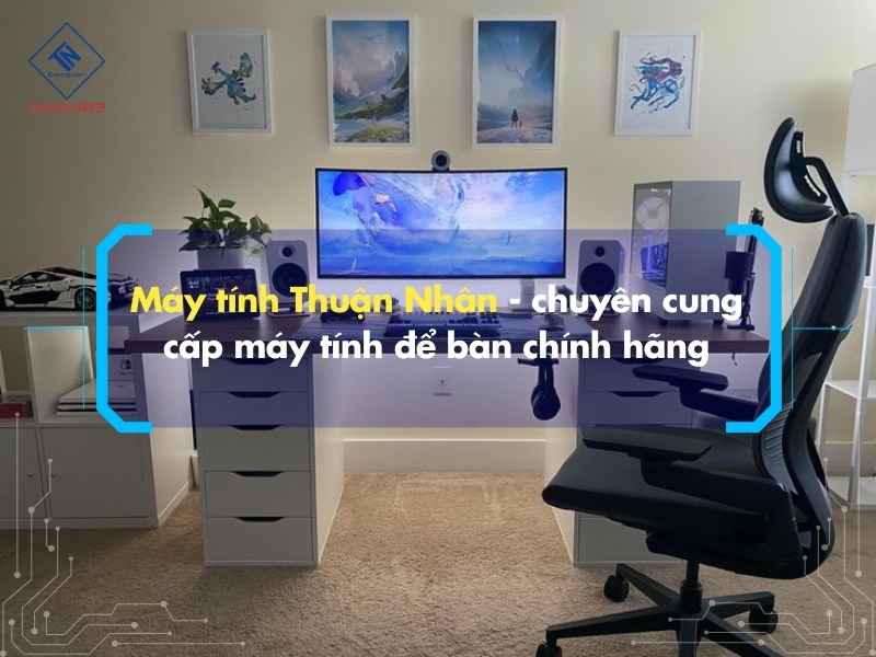 Máy tính Thuận Nhân - chuyên cung cấp máy tính để bàn chính hãng