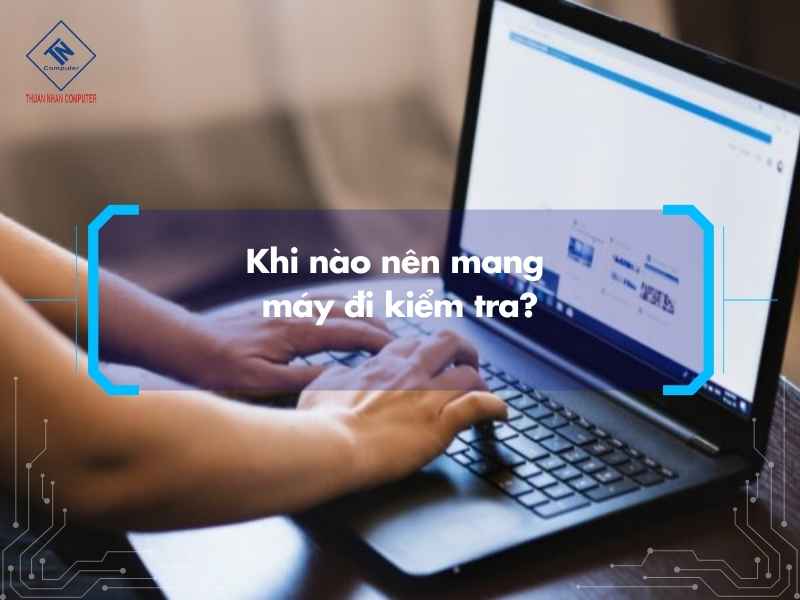 Thời điểm nào cần mang máy đi kiểm tra ?