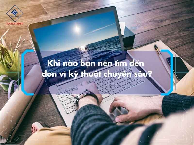 Khi nào bạn nên tìm đến đơn vị kỹ thuật chuyên sâu?