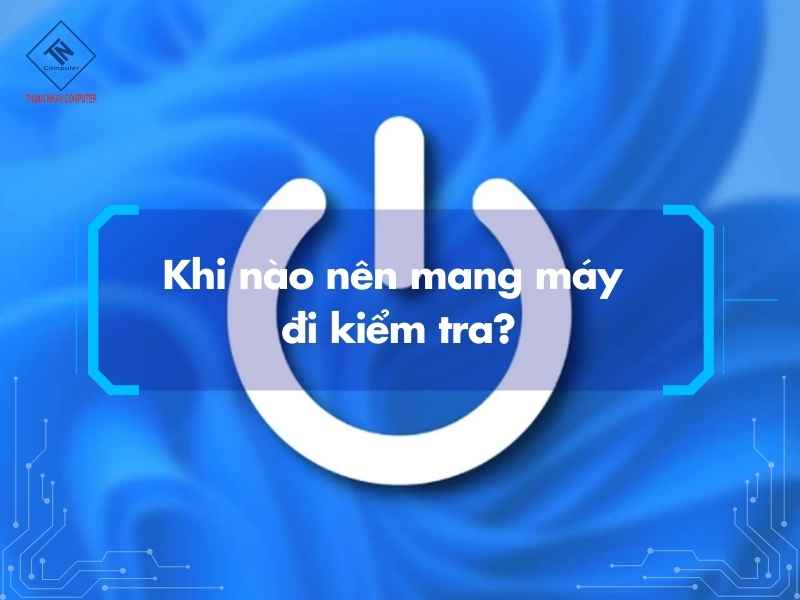 Khi nào nên mang máy đi kiểm tra?