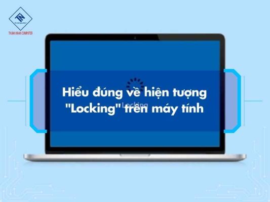 Hiểu đúng về hiện tượng "Locking" trên máy tính