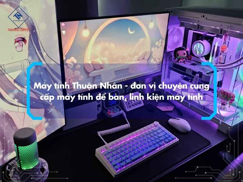 Máy tính Thuận Nhân - đơn vị chuyên cung cấp máy tính để bàn, linh kiện máy tính