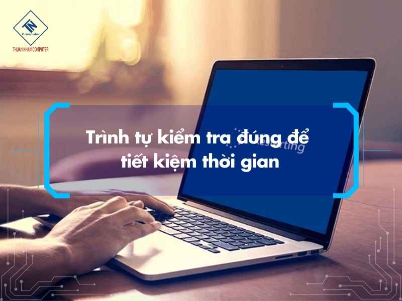 Trình tự kiểm tra đúng để tiết kiệm thời gian