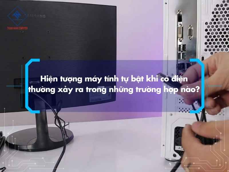 Hiện tượng máy tính tự bật khi có điện thường xảy ra trong những trường hợp nào?