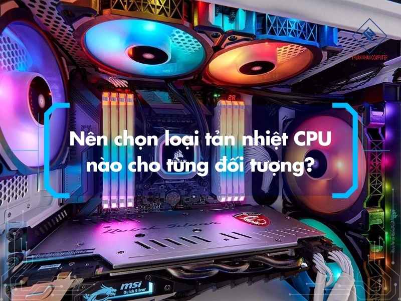 Nên chọn loại tản nhiệt CPU nào cho từng đối tượng?