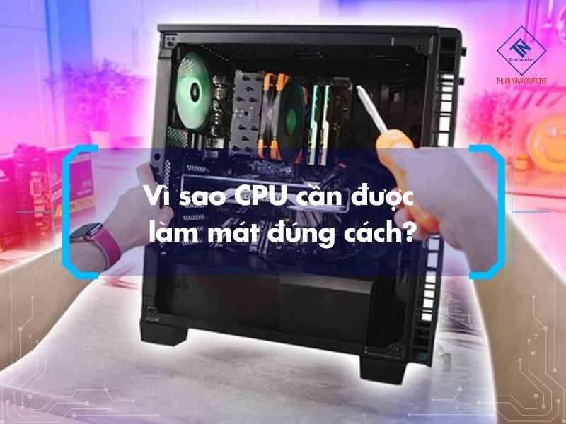Vì sao CPU cần được làm mát đúng cách?