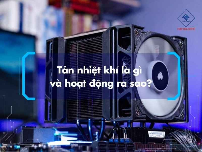 Tản nhiệt khí là gì và hoạt động ra sao?