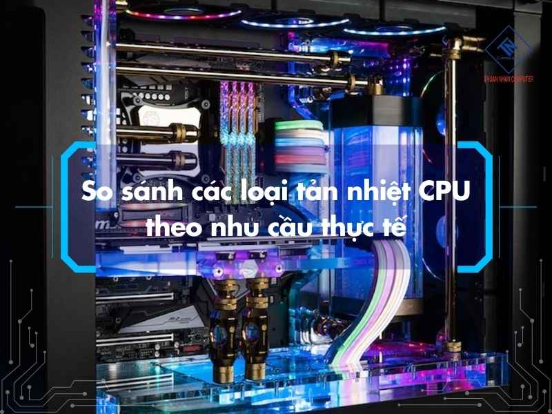 So sánh các loại tản nhiệt CPU theo nhu cầu thực tế