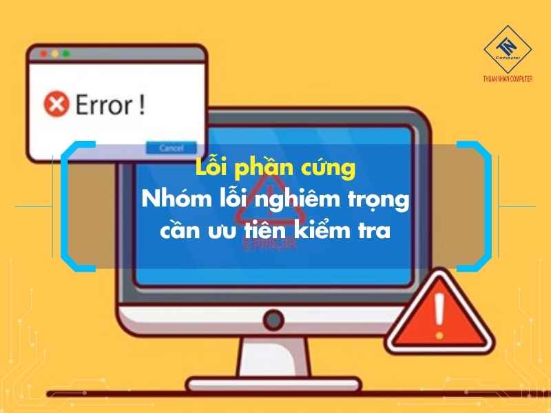 Lỗi phần cứng – Nhóm lỗi nghiêm trọng cần ưu tiên kiểm tra