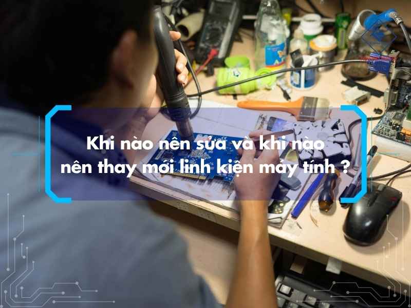 Khi nào nên sửa và khi nào nên thay mới linh kiện máy tính ?