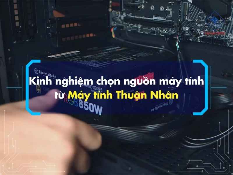 Kinh nghiệm chọn nguồn máy tính từ Máy tính Thuận Nhân
