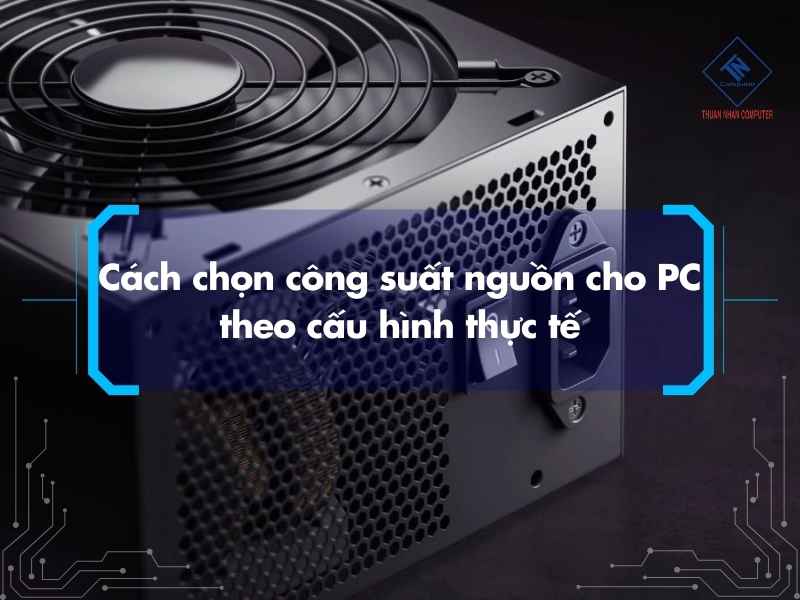 Cách chọn công suất nguồn cho PC theo cấu hình thực tế