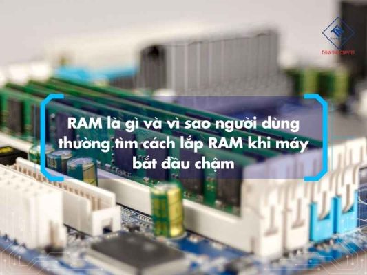RAM là gì và vì sao người dùng thường tìm cách lắp RAM khi máy bắt đầu chậm