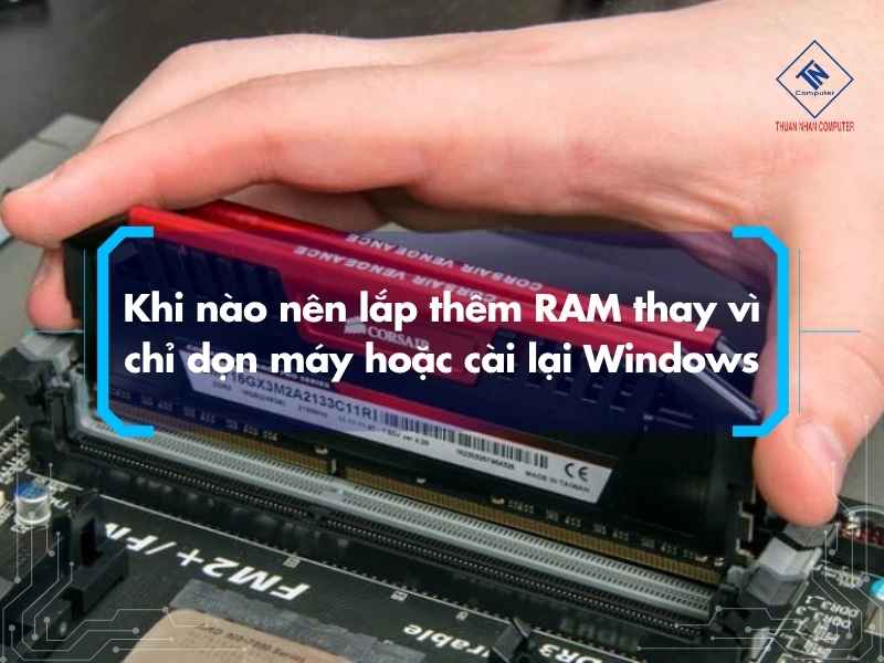 Khi nào nên lắp thêm RAM thay vì chỉ dọn máy hoặc cài lại Windows