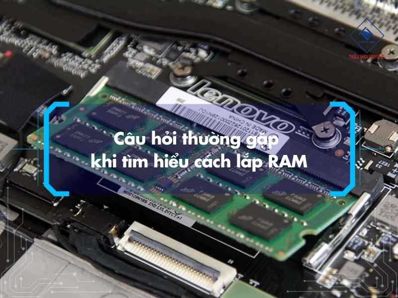 Câu hỏi thường gặp khi tìm hiểu cách lắp RAM