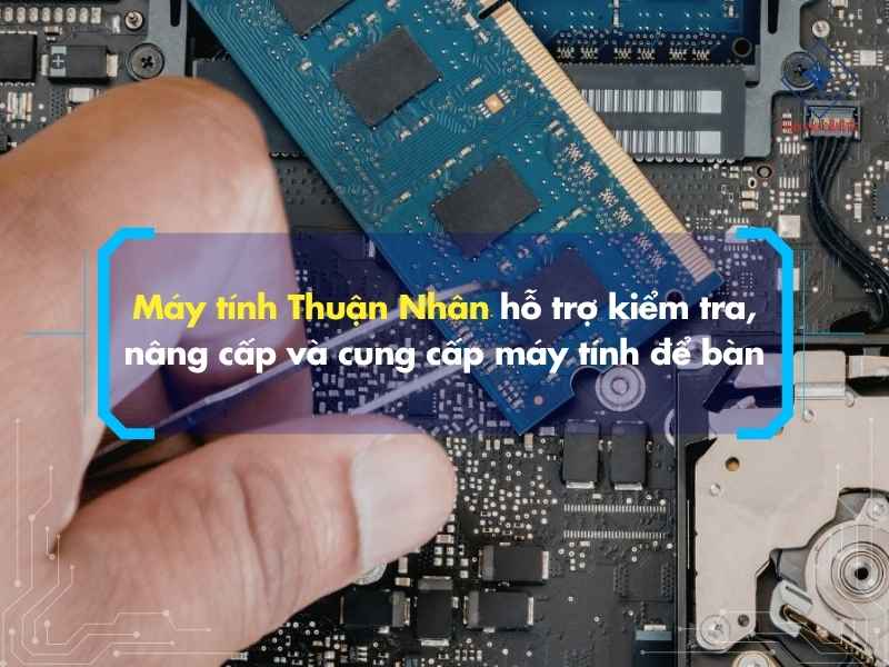 Máy tính Thuận Nhân hỗ trợ kiểm tra, nâng cấp và cung cấp máy tính để bàn