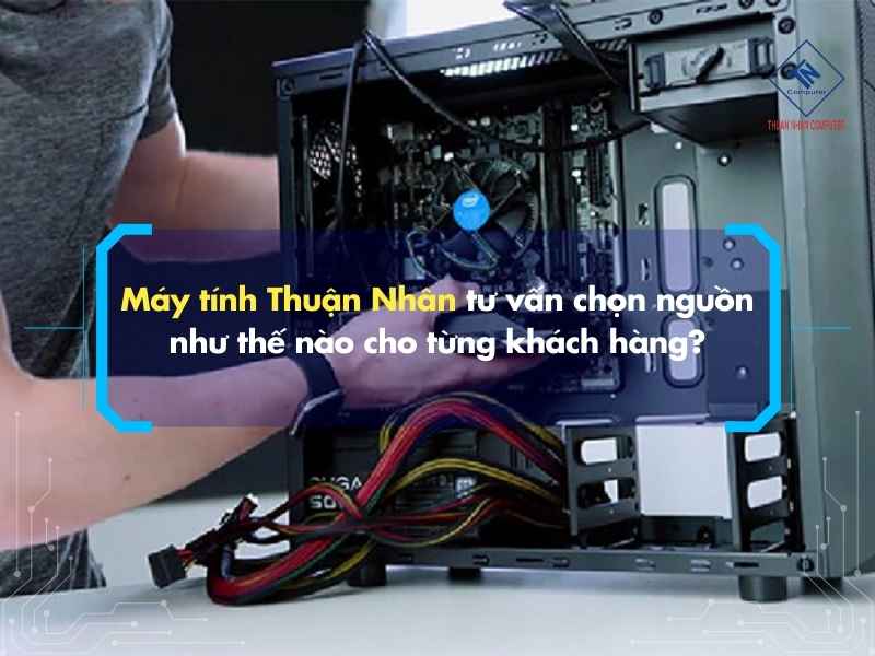 Cách tính nguồn cho PC chuẩn khi build máy và nâng cấp cấu hình Máy tính Thuận Nhân tư vấn chọn nguồn như thế nào cho từng khách hàng?