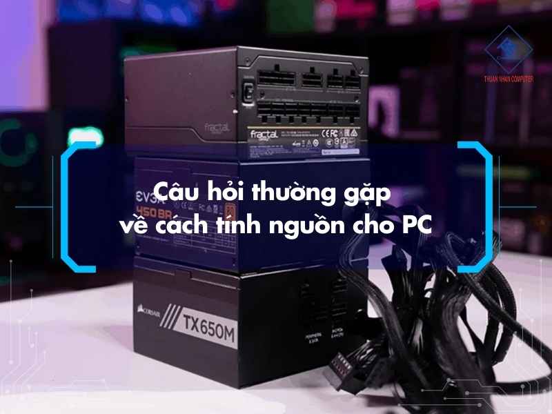 Cách tính nguồn cho PC chuẩn khi build máy và nâng cấp cấu hình Câu hỏi thường gặp về cách tính nguồn cho PC