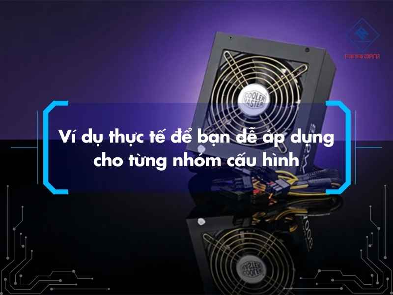 Cách tính nguồn cho PC chuẩn khi build máy và nâng cấp cấu hình Ví dụ thực tế để bạn dễ áp dụng cho từng nhóm cấu hình