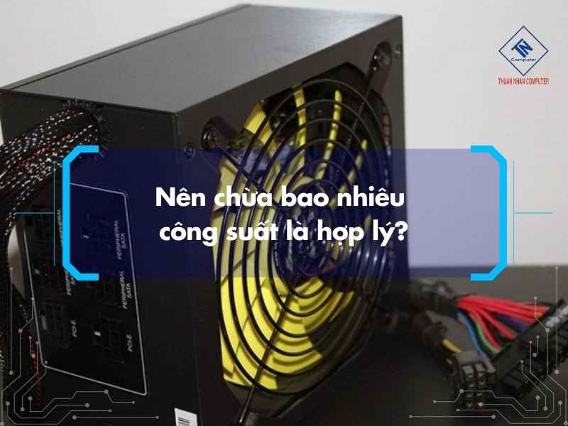 Cách tính nguồn cho PC chuẩn khi build máy và nâng cấp cấu hình Nên chừa bao nhiêu công suất là hợp lý?