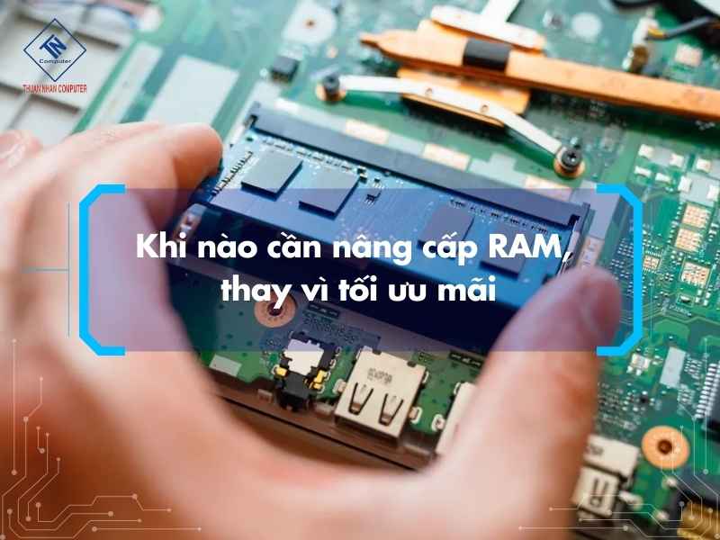 Khi nào cần nâng cấp RAM thay vì tối ưu mãi