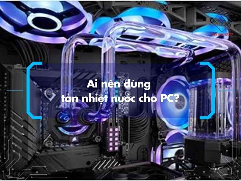 Ai nên dùng tản nhiệt nước cho PC?