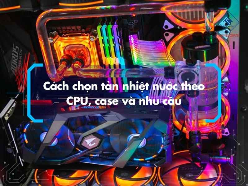 Cách chọn tản nhiệt nước theo CPU, case và nhu cầu