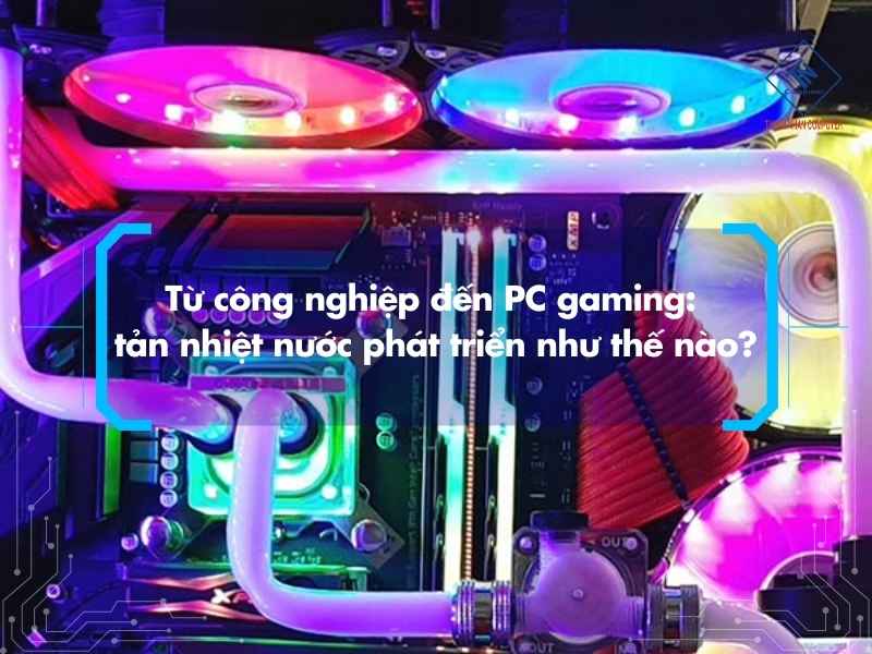 Từ công nghiệp đến PC gaming: tản nhiệt nước phát triển như thế nào?