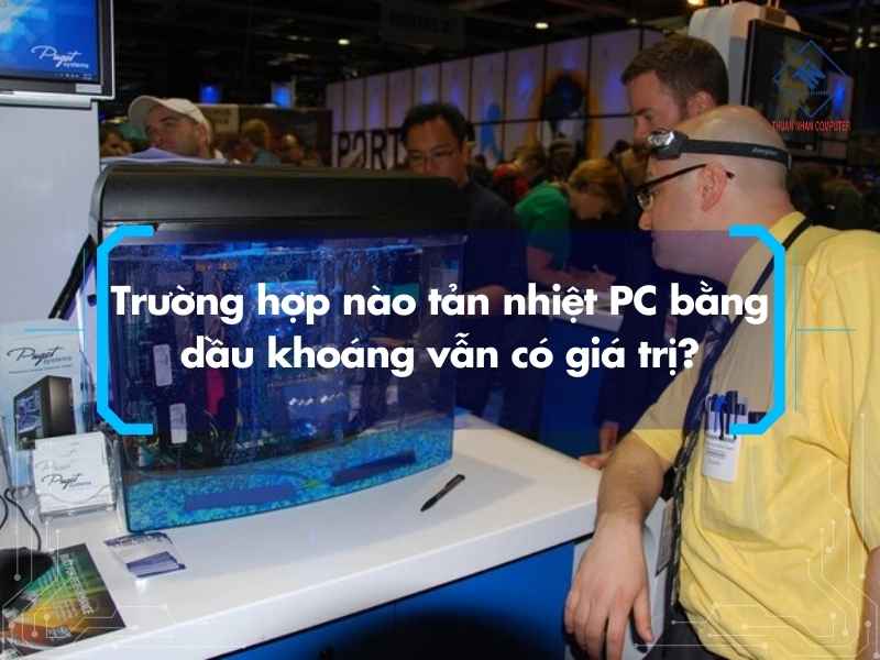 Trường hợp nào tản nhiệt PC bằng dầu khoáng vẫn có giá trị?