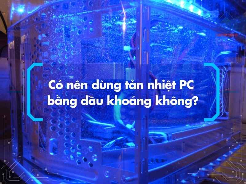 Có nên dùng tản nhiệt PC bằng dầu khoáng không?