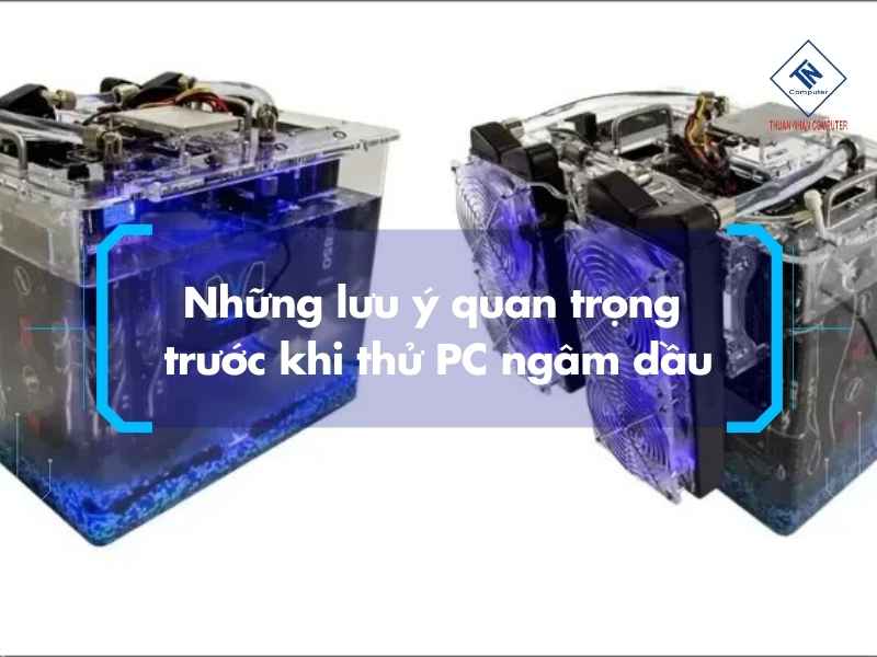 Những lưu ý quan trọng trước khi thử PC ngâm dầu