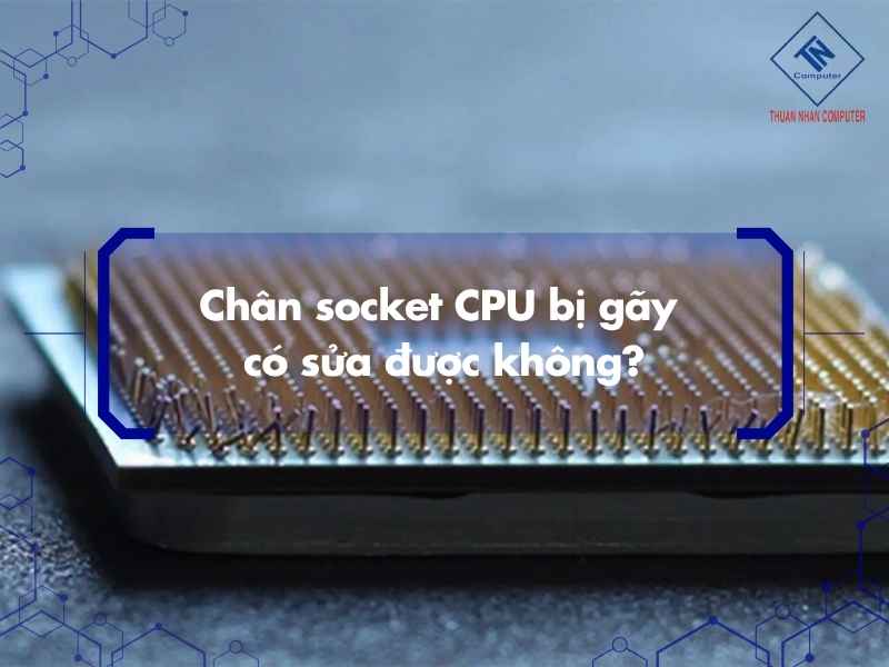 Chân socket CPU bị gãy có sửa được không?