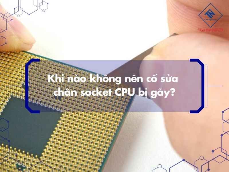 Khi nào không nên cố sửa chân socket CPU bị gãy?