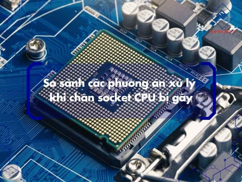 So sánh các phương án xử lý khi chân socket CPU bị gãy