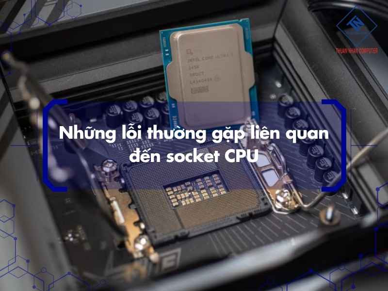 Những lỗi thường gặp liên quan đến socket CPU