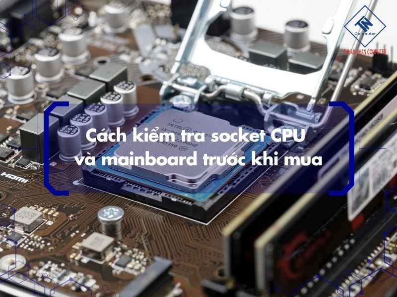 Cách kiểm tra socket CPU và mainboard trước khi mua