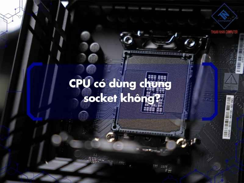 CPU có dùng chung socket không?