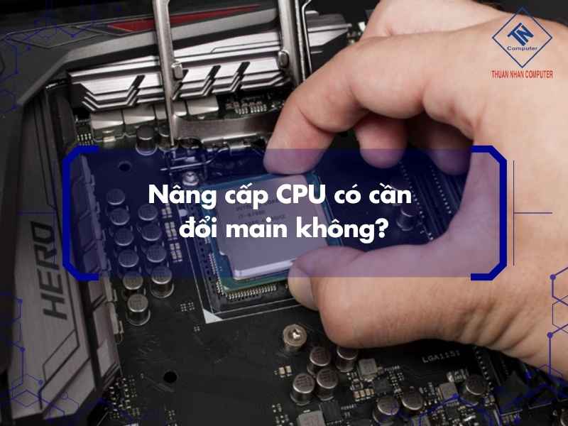 Nâng cấp CPU có cần đổi main không?