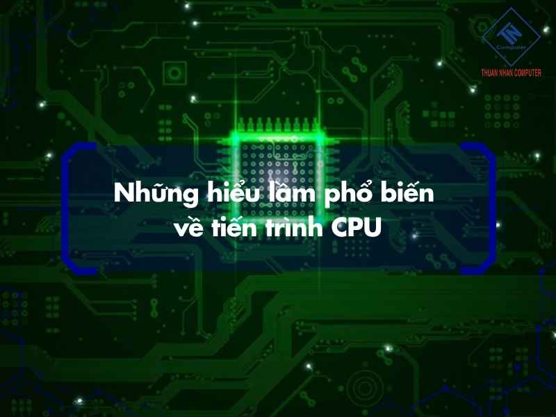 Những hiểu lầm phổ biến về tiến trình CPU