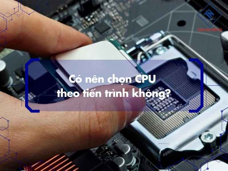 Có nên chọn CPU theo tiến trình không?