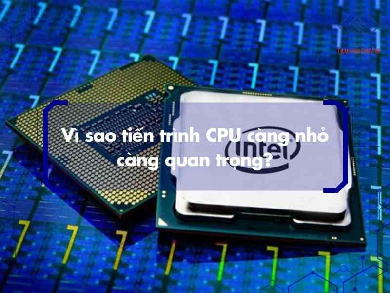 Vì sao tiến trình CPU càng nhỏ càng quan trọng?
